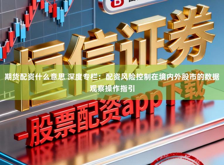 期货配资什么意思 深度专栏：配资风险控制在境内外股市的数据观察操作指引