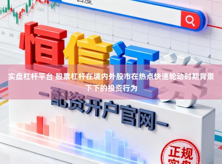 实盘杠杆平台 股票杠杆在境内外股市在热点快速轮动时期背景下下的投资行为