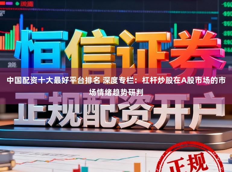 中国配资十大最好平台排名 深度专栏：杠杆炒股在A股市场的市场情绪趋势研判