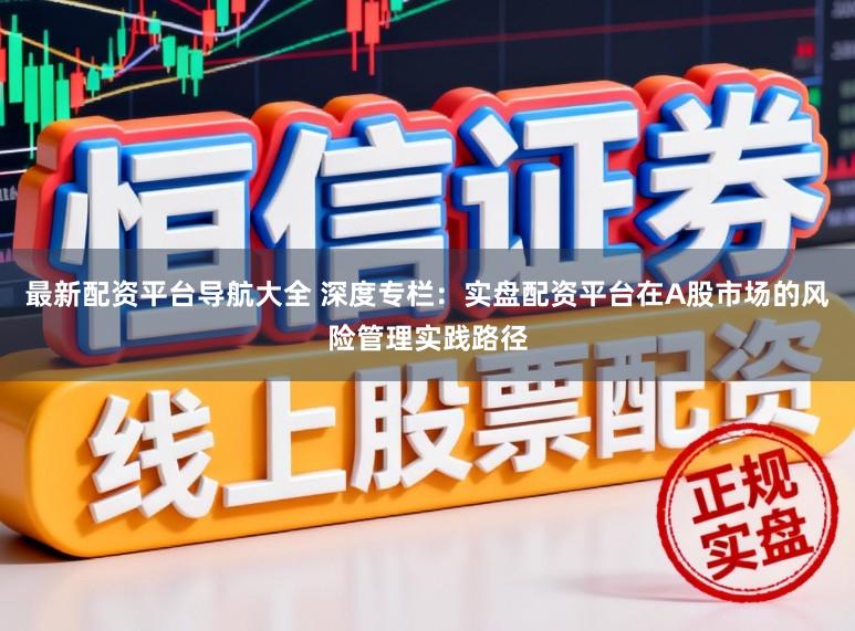 最新配资平台导航大全 深度专栏：实盘配资平台在A股市场的风险管理实践路径