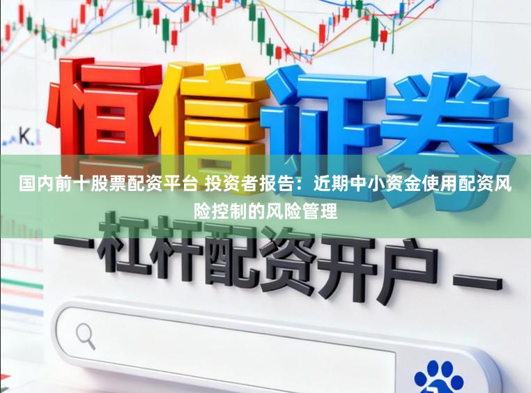国内前十股票配资平台 投资者报告：近期中小资金使用配资风险控制的风险管理