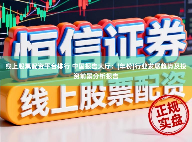 线上股票配资平台排行 中国报告大厅：[年份]行业发展趋势及投资前景分析报告