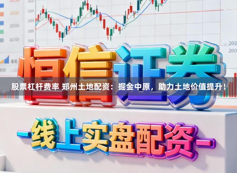 股票杠杆费率 郑州土地配资：掘金中原，助力土地价值提升！