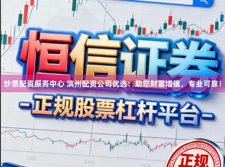炒票配资服务中心 滨州配资公司优选：助您财富增值，专业可靠！