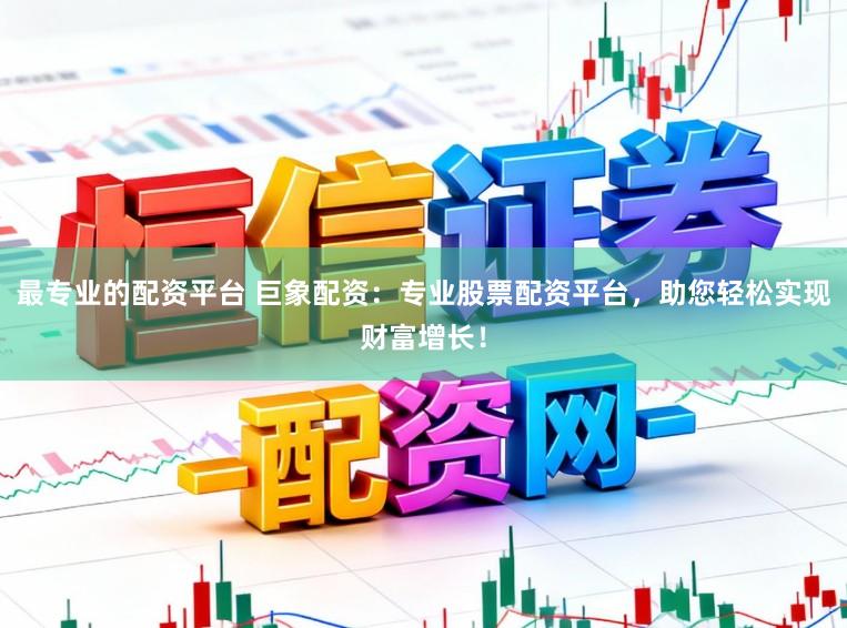 最专业的配资平台 巨象配资：专业股票配资平台，助您轻松实现财富增长！