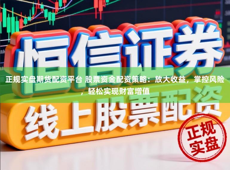 正规实盘期货配资平台 股票资金配资策略：放大收益，掌控风险，轻松实现财富增值