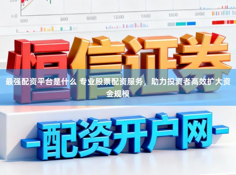 最强配资平台是什么 专业股票配资服务，助力投资者高效扩大资金规模