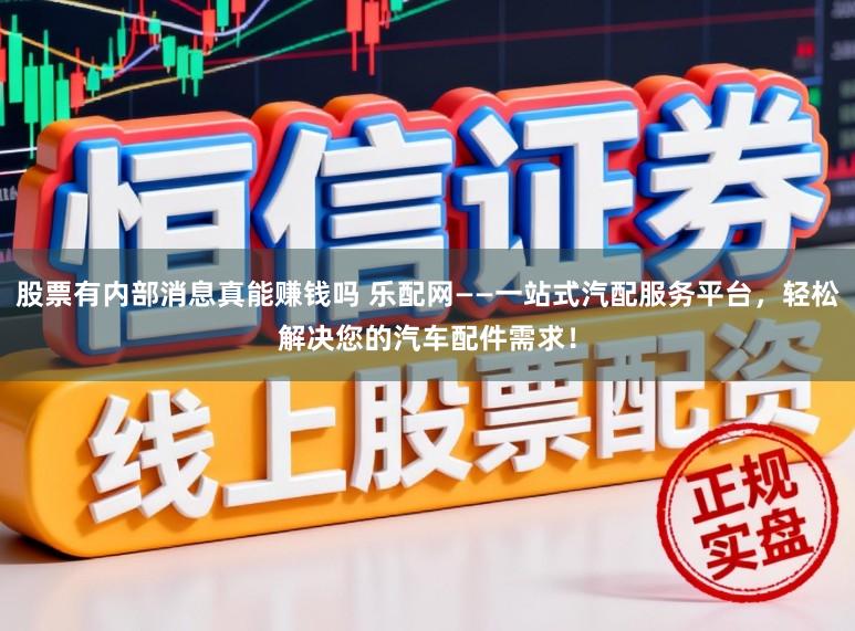 股票有内部消息真能赚钱吗 乐配网——一站式汽配服务平台，轻松解决您的汽车配件需求！