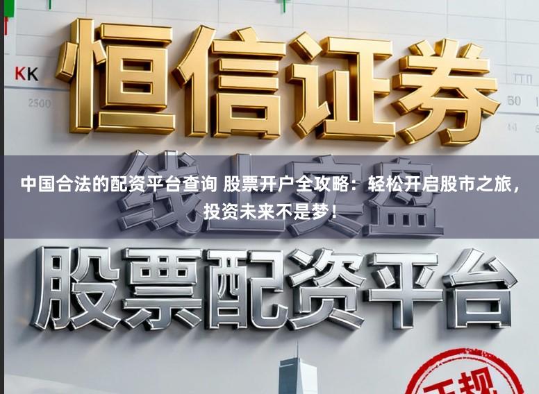 中国合法的配资平台查询 股票开户全攻略：轻松开启股市之旅，投资未来不是梦！