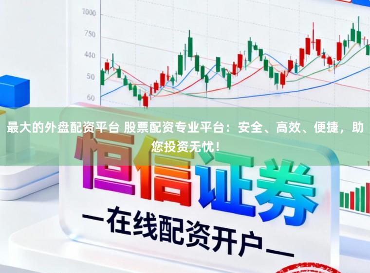 最大的外盘配资平台 股票配资专业平台：安全、高效、便捷，助您投资无忧！