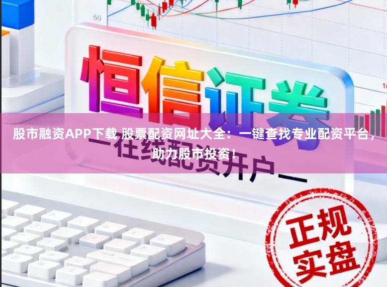股市融资APP下载 股票配资网址大全：一键查找专业配资平台，助力股市投资！