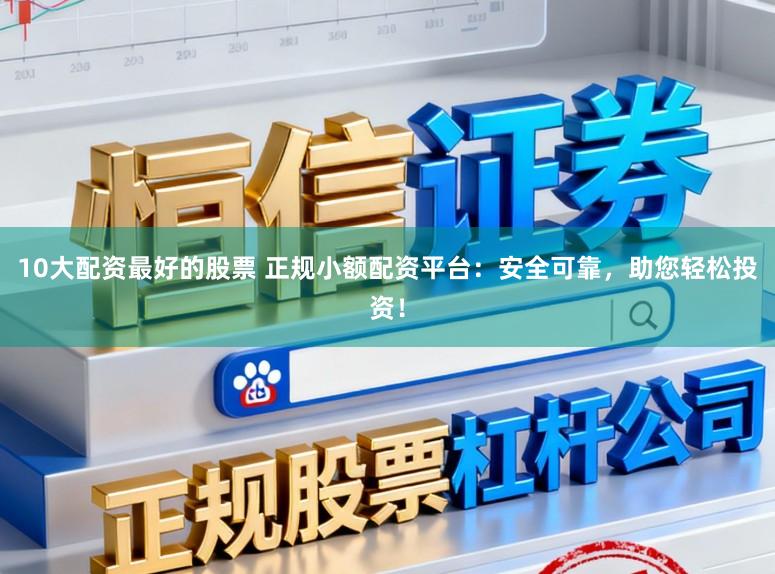 10大配资最好的股票 正规小额配资平台：安全可靠，助您轻松投资！