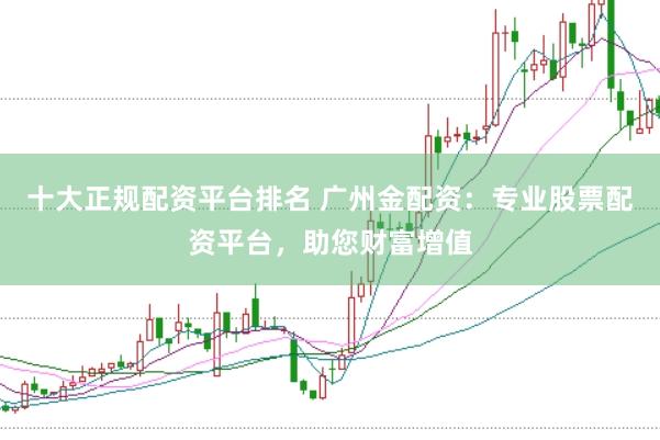 十大正规配资平台排名 广州金配资：专业股票配资平台，助您财富增值