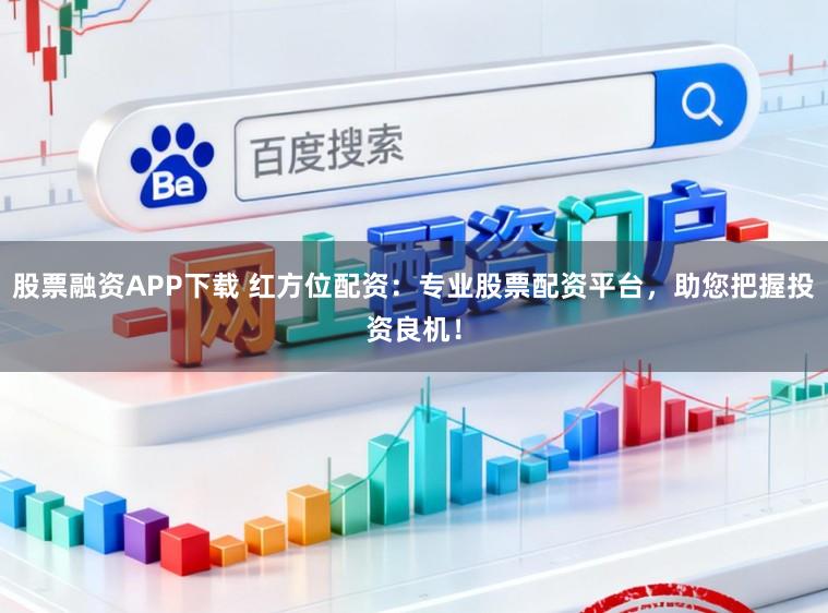 股票融资APP下载 红方位配资：专业股票配资平台，助您把握投资良机！