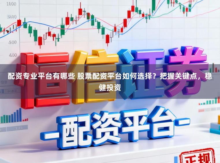 配资专业平台有哪些 股票配资平台如何选择？把握关键点，稳健投资