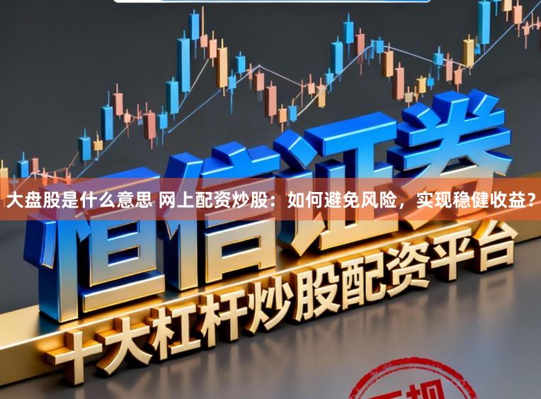 大盘股是什么意思 网上配资炒股：如何避免风险，实现稳健收益？