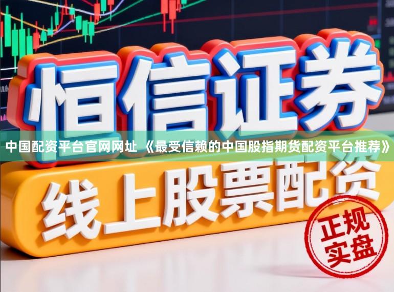 中国配资平台官网网址 《最受信赖的中国股指期货配资平台推荐》