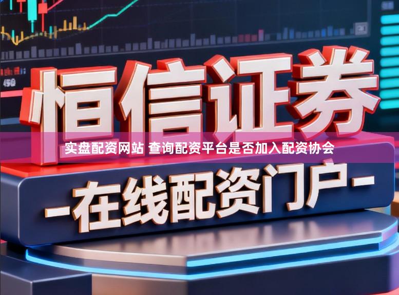 实盘配资网站 查询配资平台是否加入配资协会