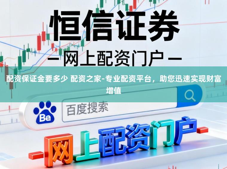 配资保证金要多少 配资之家-专业配资平台，助您迅速实现财富增值