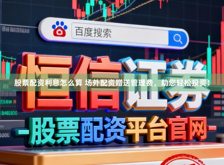 股票配资利息怎么算 场外配资赠送管理费，助您轻松投资！