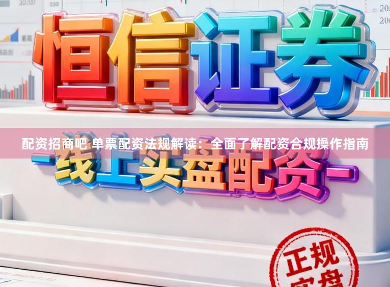 配资招商吧 单票配资法规解读：全面了解配资合规操作指南
