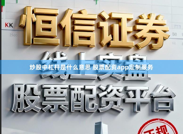 炒股中杠杆是什么意思 股票配资app定制服务