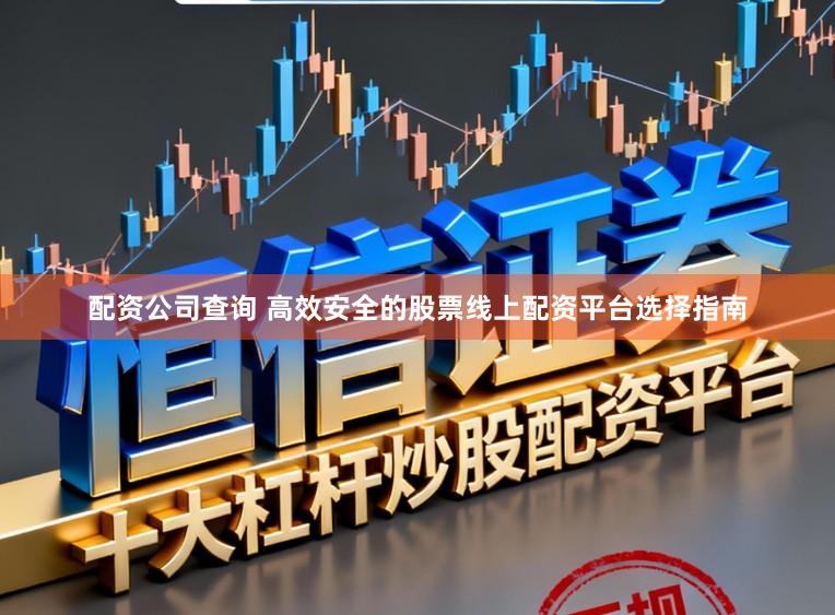 配资公司查询 高效安全的股票线上配资平台选择指南