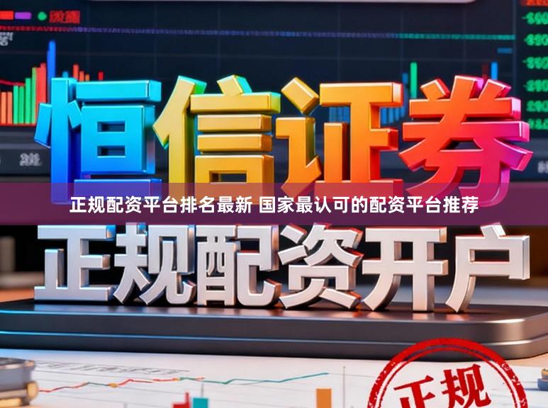 正规配资平台排名最新 国家最认可的配资平台推荐