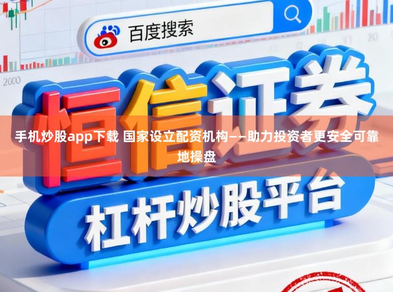 手机炒股app下载 国家设立配资机构——助力投资者更安全可靠地操盘