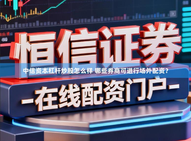 中信资本杠杆炒股怎么样 哪些券商可进行场外配资？