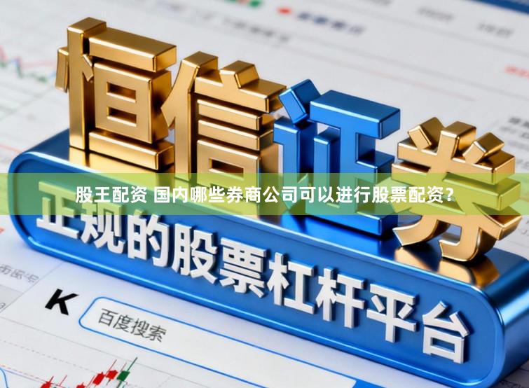 股王配资 国内哪些券商公司可以进行股票配资？