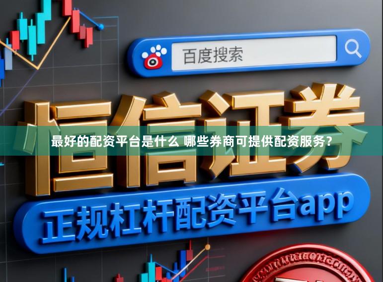 最好的配资平台是什么 哪些券商可提供配资服务?