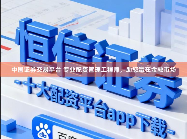 中国证券交易平台 专业配资管理工程师,助您赢在金融市场