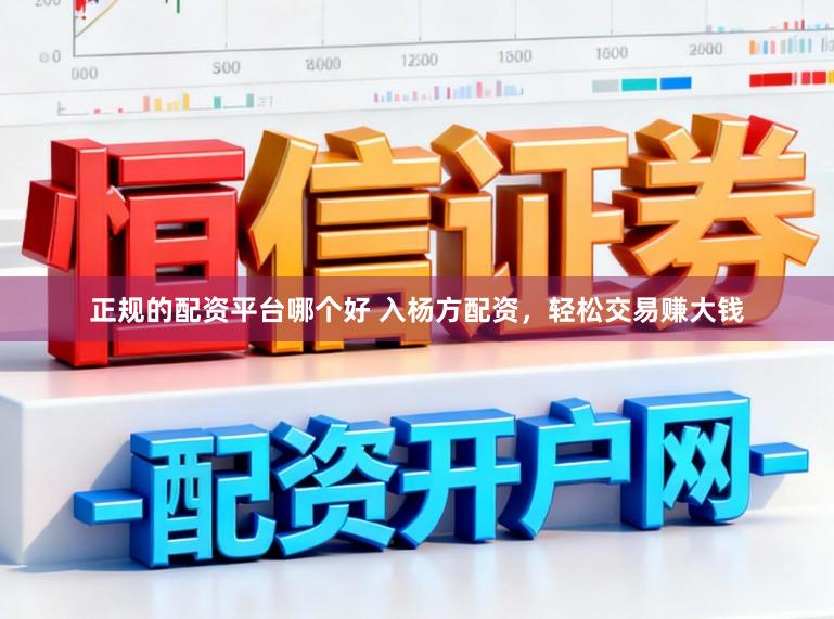 正规的配资平台哪个好 入杨方配资，轻松交易赚大钱
