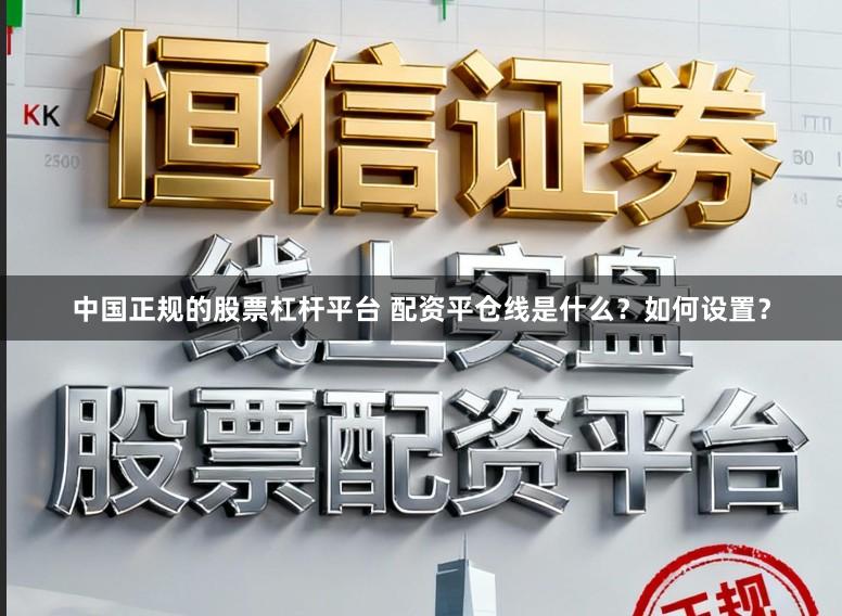 中国正规的股票杠杆平台 配资平仓线是什么？如何设置？
