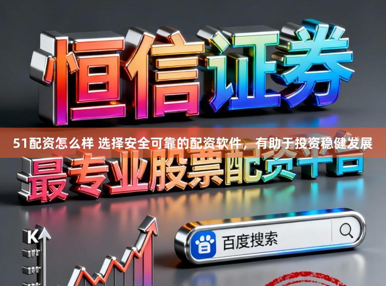 51配资怎么样 选择安全可靠的配资软件，有助于投资稳健发展