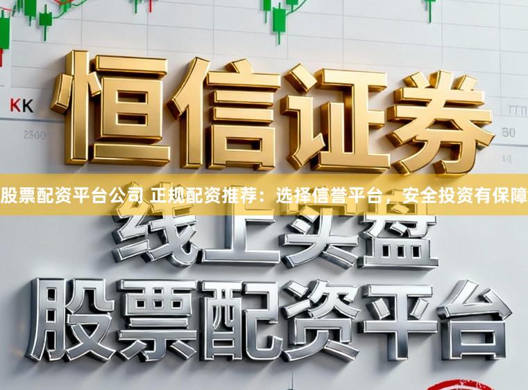 股票配资平台公司 正规配资推荐：选择信誉平台，安全投资有保障
