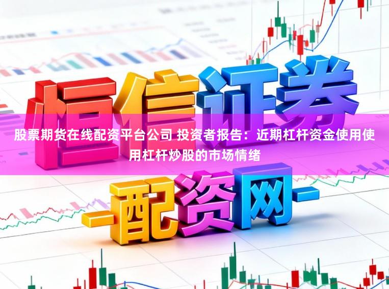 股票期货在线配资平台公司 投资者报告：近期杠杆资金使用使用杠杆炒股的市场情绪