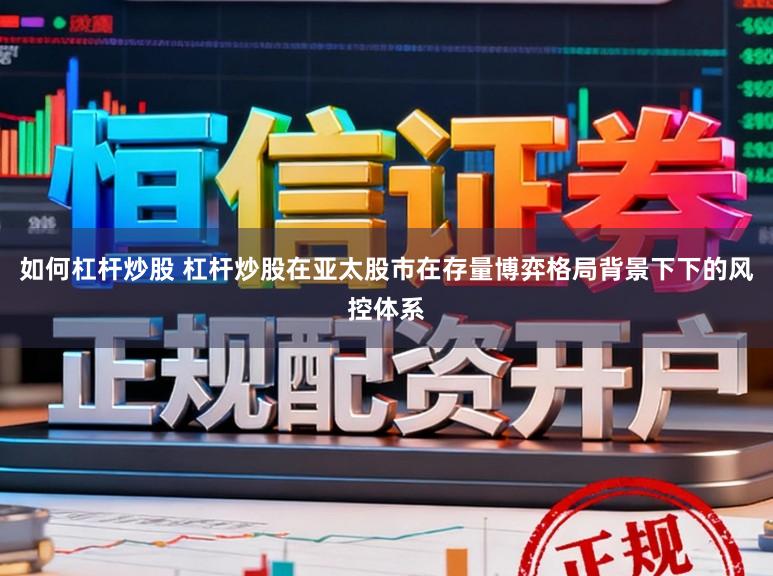 如何杠杆炒股 杠杆炒股在亚太股市在存量博弈格局背景下下的风控体系