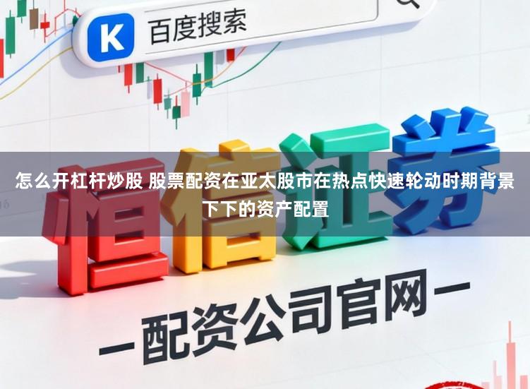 怎么开杠杆炒股 股票配资在亚太股市在热点快速轮动时期背景下下的资产配置