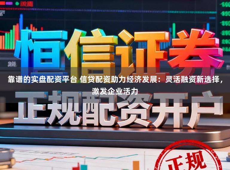 靠谱的实盘配资平台 信贷配资助力经济发展：灵活融资新选择，激发企业活力