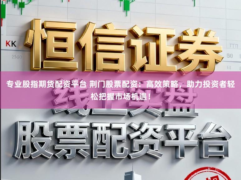 专业股指期货配资平台 荆门股票配资：高效策略，助力投资者轻松把握市场机遇！