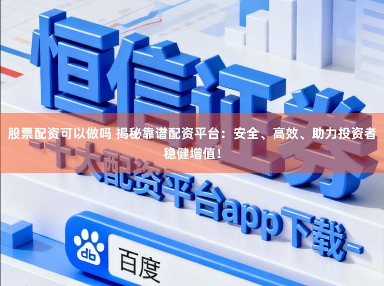 股票配资可以做吗 揭秘靠谱配资平台：安全、高效、助力投资者稳健增值！