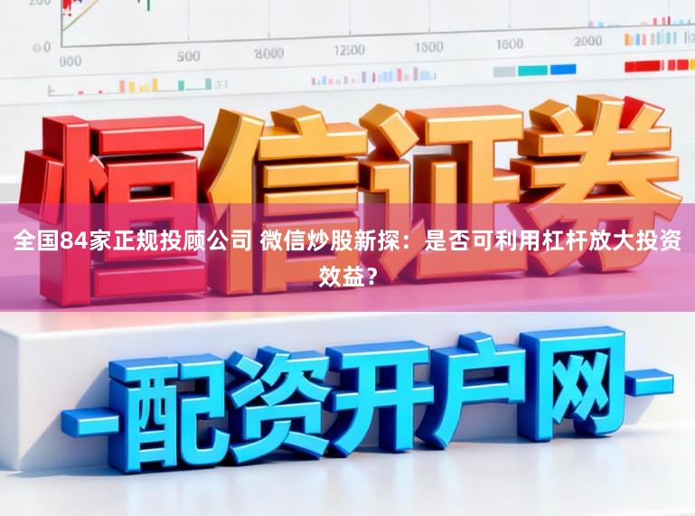 全国84家正规投顾公司 微信炒股新探：是否可利用杠杆放大投资效益？