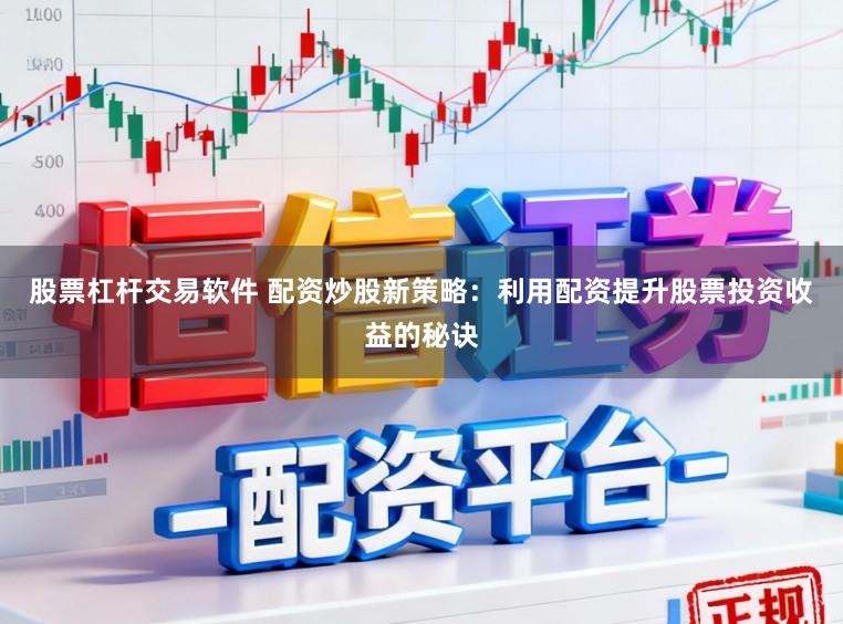 股票杠杆交易软件 配资炒股新策略：利用配资提升股票投资收益的秘诀