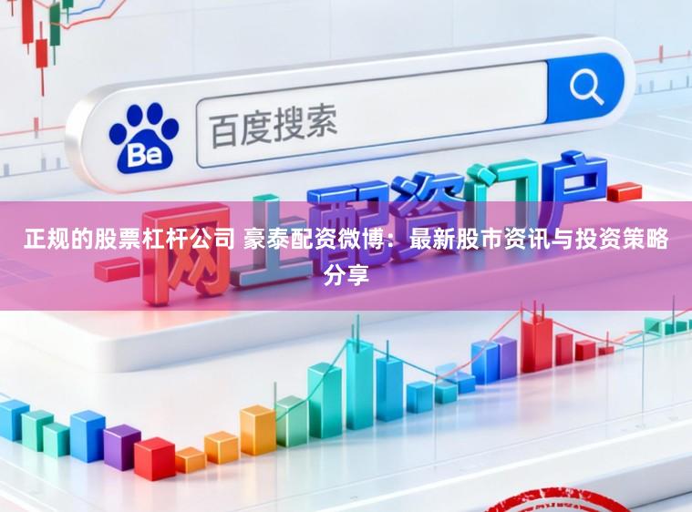正规的股票杠杆公司 豪泰配资微博:最新股市资讯与投资策略分享