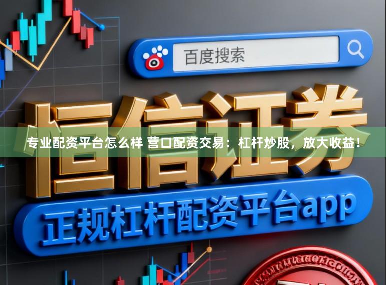 专业配资平台怎么样 营口配资交易：杠杆炒股，放大收益！