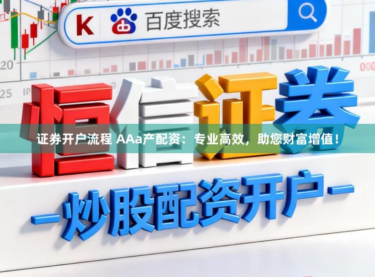 证券开户流程 AAa产配资:专业高效,助您财富增值!