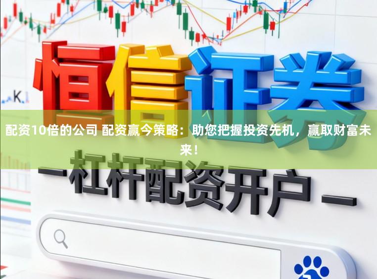 配资10倍的公司 配资赢今策略：助您把握投资先机，赢取财富未来！