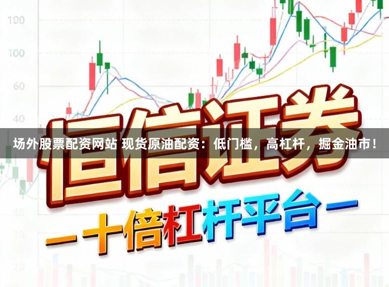 场外股票配资网站 现货原油配资:低门槛,高杠杆,掘金油市!
